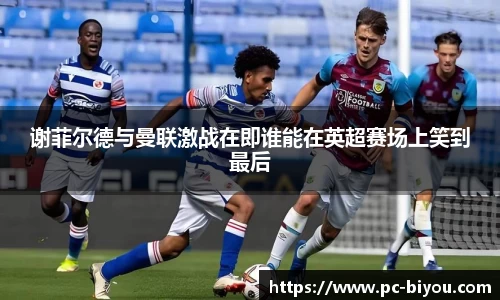 谢菲尔德与曼联激战在即谁能在英超赛场上笑到最后